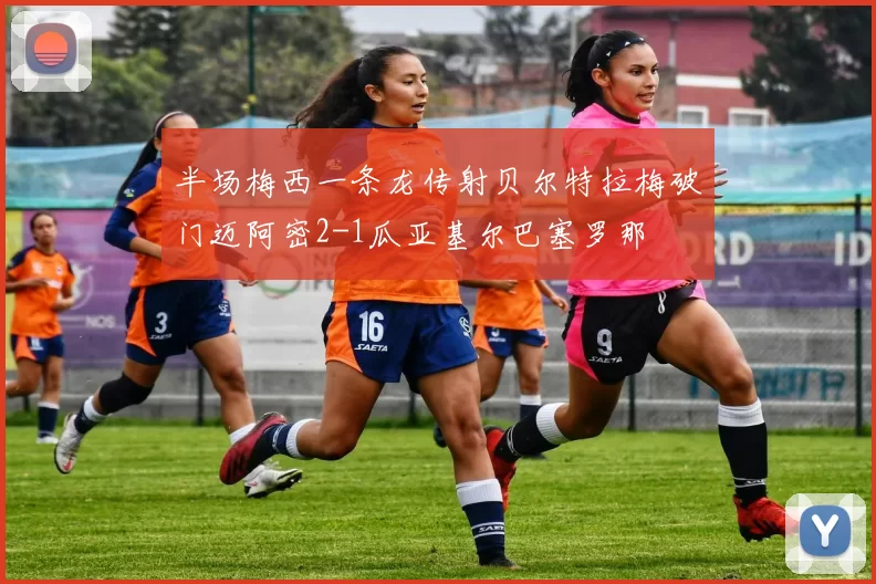 半场梅西一条龙传射贝尔特拉梅破门迈阿密2-1瓜亚基尔巴塞罗那