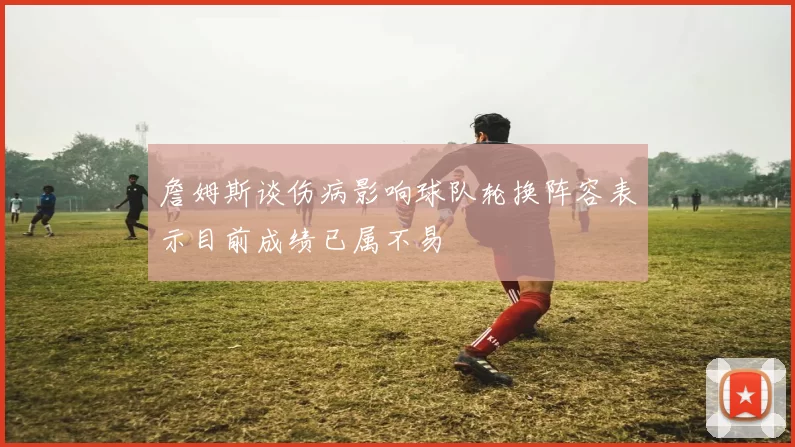 詹姆斯谈伤病影响球队轮换阵容表示目前成绩已属不易
