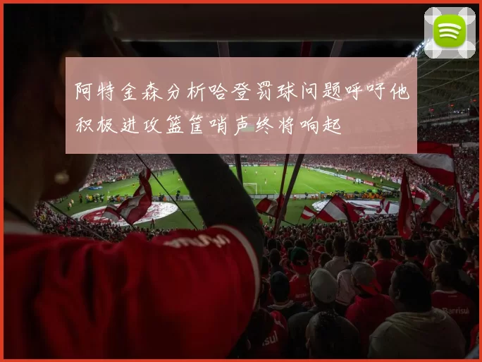 阿特金森分析哈登罚球问题呼吁他积极进攻篮筐哨声终将响起