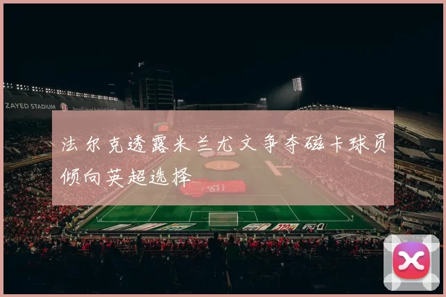 法尔克透露米兰尤文争夺磁卡球员倾向英超选择