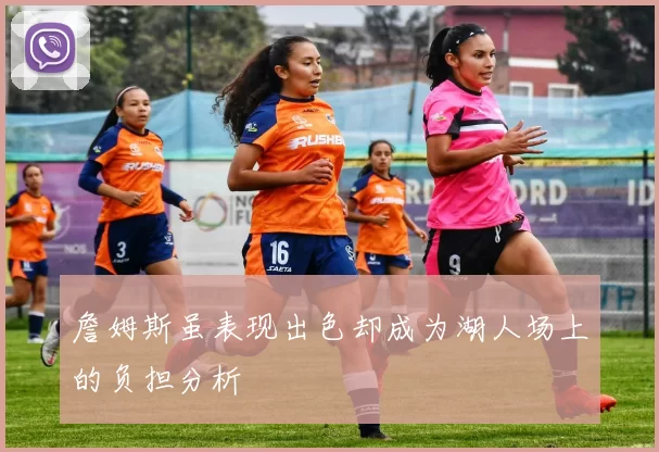 詹姆斯虽表现出色却成为湖人场上的负担分析