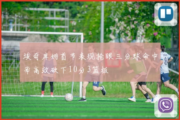埃奇库姆首节表现抢眼三分球命中率高效砍下10分3篮板