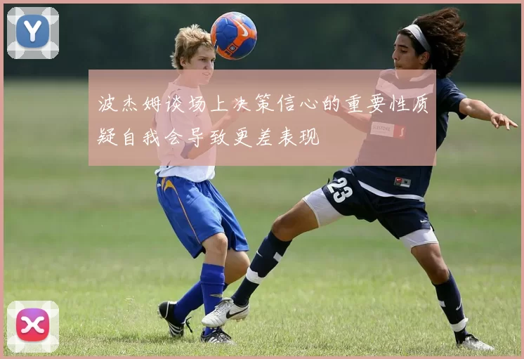 波杰姆谈场上决策信心的重要性质疑自我会导致更差表现