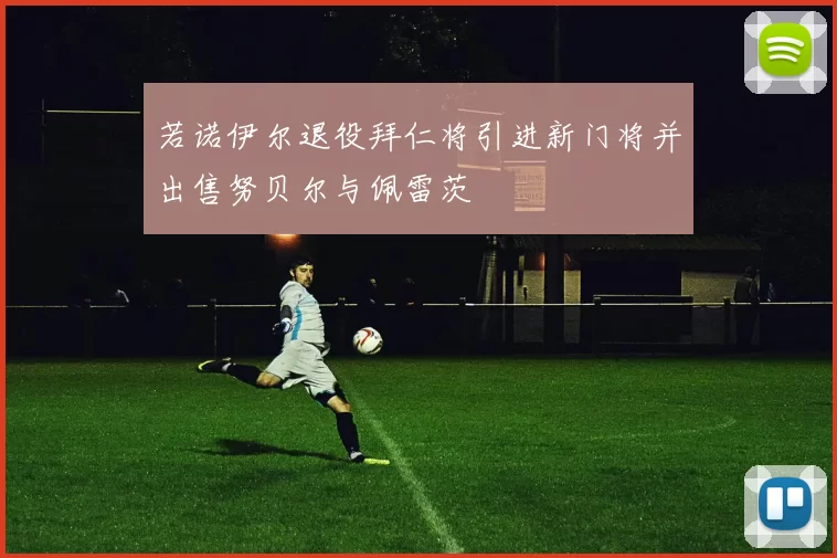 若诺伊尔退役拜仁将引进新门将并出售努贝尔与佩雷茨