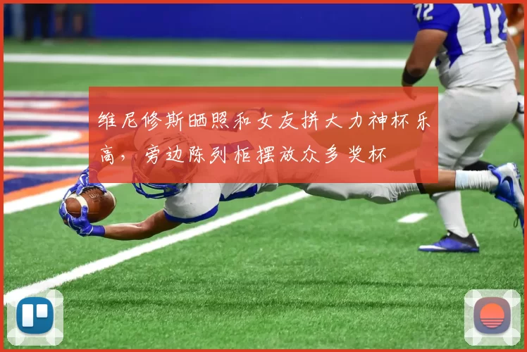 维尼修斯晒照和女友拼大力神杯乐高，旁边陈列柜摆放众多奖杯