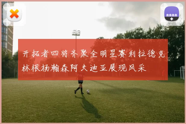 开拓者四将齐聚全明星赛利拉德克林根杨瀚森阿夫迪亚展现风采