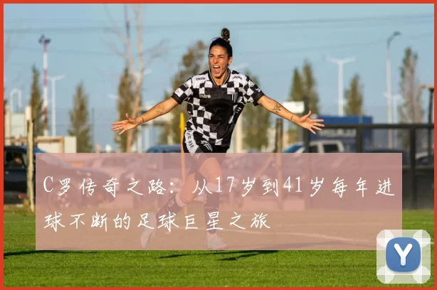 C罗传奇之路：从17岁到41岁每年进球不断的足球巨星之旅
