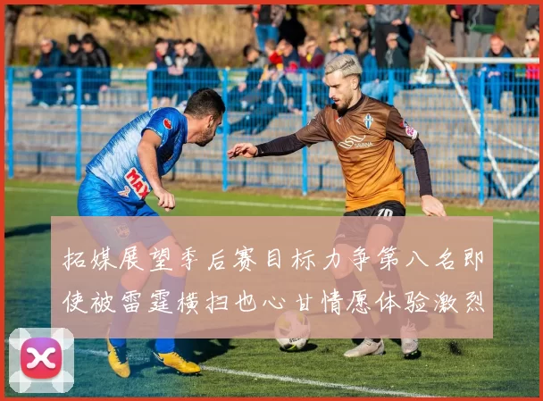 拓媒展望季后赛目标力争第八名即使被雷霆横扫也心甘情愿体验激烈竞争