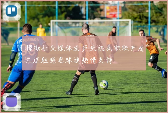 穆勒社交媒体发声庆祝美职联开局三连胜感恩球迷热情支持