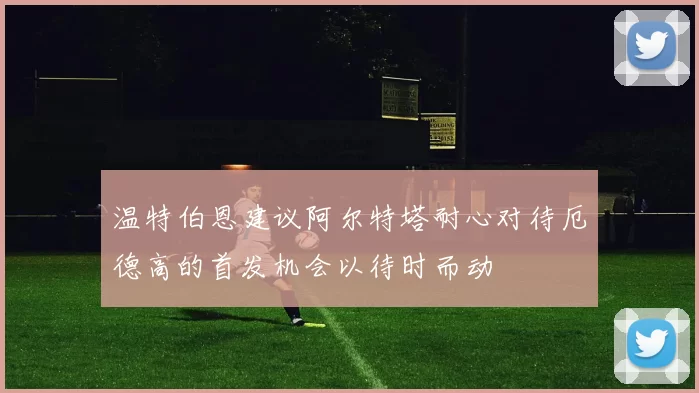 温特伯恩建议阿尔特塔耐心对待厄德高的首发机会以待时而动