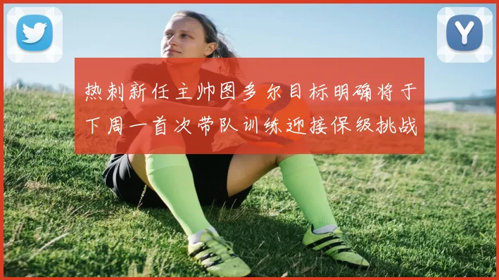 热刺新任主帅图多尔目标明确将于下周一首次带队训练迎接保级挑战