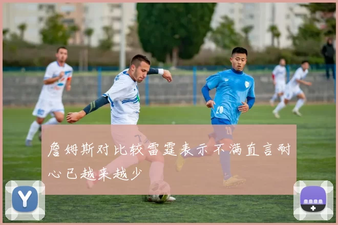 詹姆斯对比较雷霆表示不满直言耐心已越来越少