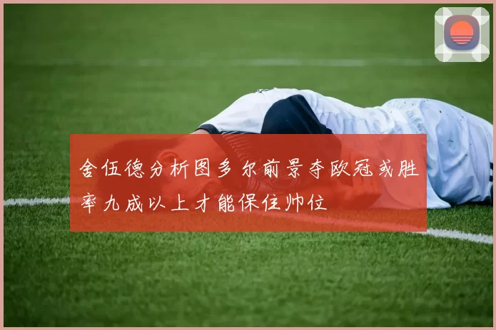 舍伍德分析图多尔前景夺欧冠或胜率九成以上才能保住帅位