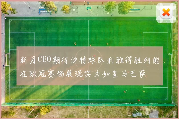 新月CEO期待沙特球队利雅得胜利能在欧冠赛场展现实力如皇马巴萨