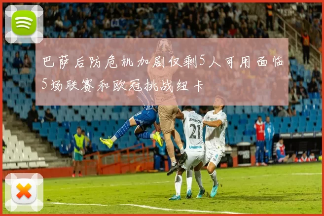 巴萨后防危机加剧仅剩5人可用面临5场联赛和欧冠挑战纽卡