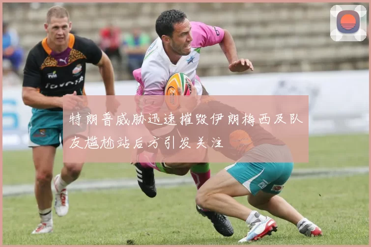 特朗普威胁迅速摧毁伊朗梅西及队友尴尬站后方引发关注