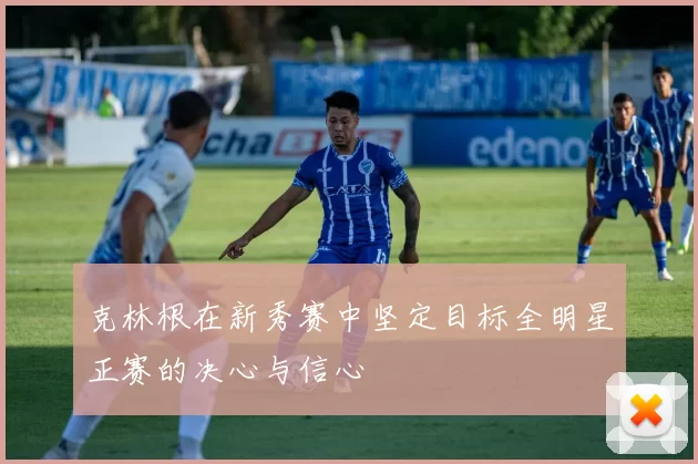 克林根在新秀赛中坚定目标全明星正赛的决心与信心