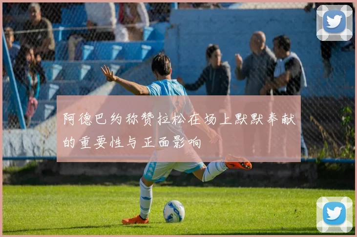 阿德巴约称赞拉松在场上默默奉献的重要性与正面影响