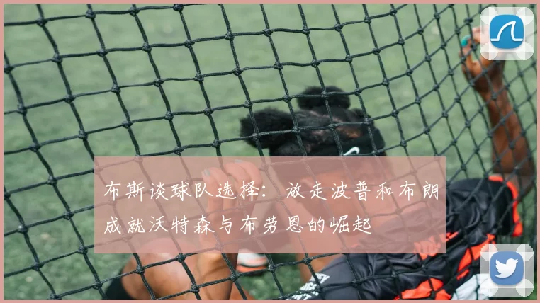 布斯谈球队选择：放走波普和布朗成就沃特森与布劳恩的崛起