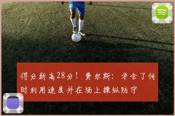 得分新高28分！费尔斯：学会了何时利用速度并在场上操纵防守