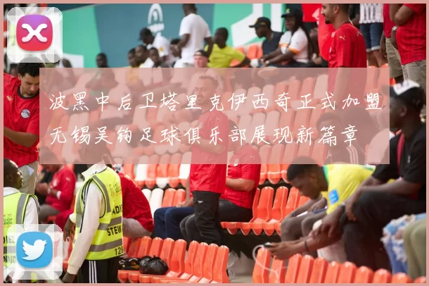 波黑中后卫塔里克伊西奇正式加盟无锡吴钩足球俱乐部展现新篇章