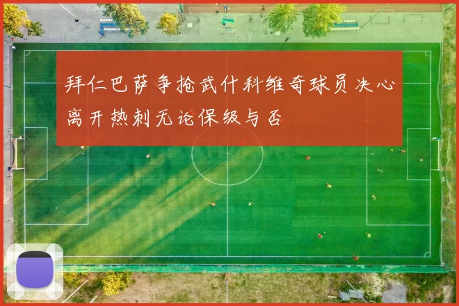 拜仁巴萨争抢武什科维奇球员决心离开热刺无论保级与否