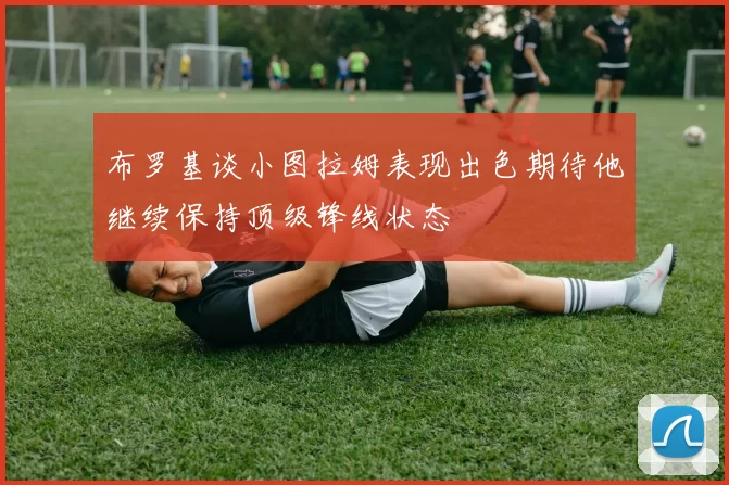 布罗基谈小图拉姆表现出色期待他继续保持顶级锋线状态