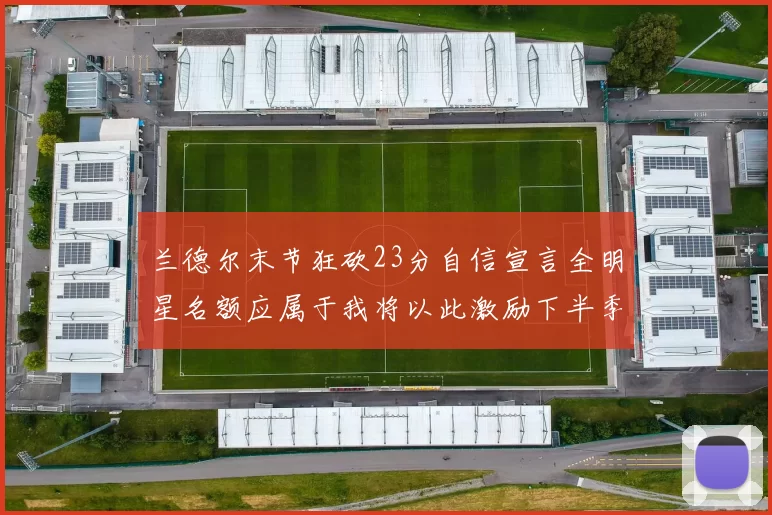 兰德尔末节狂砍23分自信宣言全明星名额应属于我将以此激励下半季表现