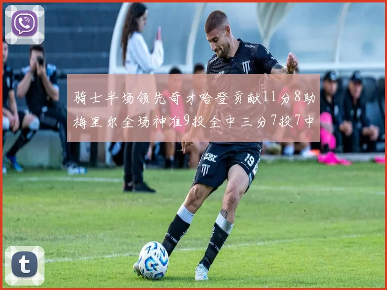 骑士半场领先奇才哈登贡献11分8助梅里尔全场神准9投全中三分7投7中
