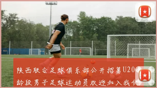 陕西联合足球俱乐部公开招募U20年龄段男子足球运动员欢迎加入我们的团队